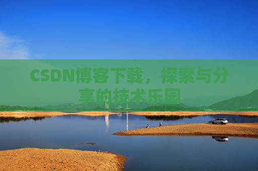 CSDN博客下载,探索与分享的技术乐园 CSDN博客下载,探索与分享的技术乐园